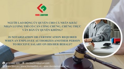 NGƯỜI LAO ĐỘNG ỦY QUYỀN CHO CÁ NHÂN KHÁC NHẬN LƯƠNG THÌ CÓ CẦN CÔNG CHỨNG, CHỨNG THỰC VĂN BẢN ỦY QUYỀN KHÔNG? / IS NOTARIZATION OR CERTIFICATION REQUIRED WHEN AN EMPLOYEE AUTHORIZES ANOTHER PERSON TO RECEIVE SALARY ON HIS/HER BEHALF?