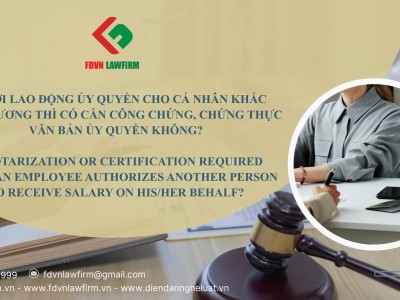 NGƯỜI LAO ĐỘNG ỦY QUYỀN CHO CÁ NHÂN KHÁC NHẬN LƯƠNG THÌ CÓ CẦN CÔNG CHỨNG, CHỨNG THỰC VĂN BẢN ỦY QUYỀN KHÔNG? / IS NOTARIZATION OR CERTIFICATION REQUIRED WHEN AN EMPLOYEE AUTHORIZES ANOTHER PERSON TO RECEIVE SALARY ON HIS/HER BEHALF?